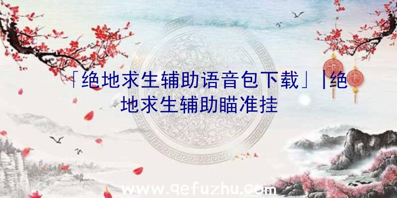 「绝地求生辅助语音包下载」|绝地求生辅助瞄准挂